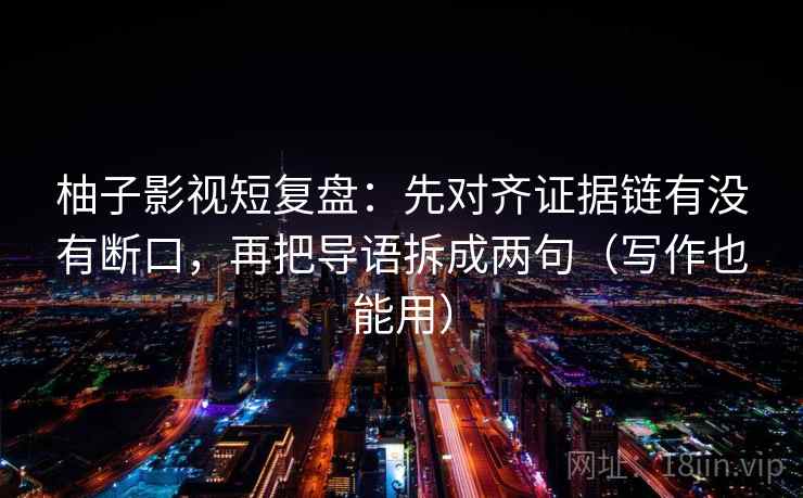 柚子影视短复盘:先对齐证据链有没有断口,再把导语拆成两句(写作也能用) 柚子影视短复盘:先对齐证据链有没有断口,再把导语拆成两句(写作也能用)