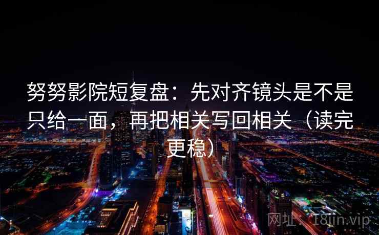 努努影院短复盘：先对齐镜头是不是只给一面，再把相关写回相关（读完更稳）