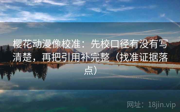 樱花动漫像校准：先校口径有没有写清楚，再把引用补完整（找准证据落点）