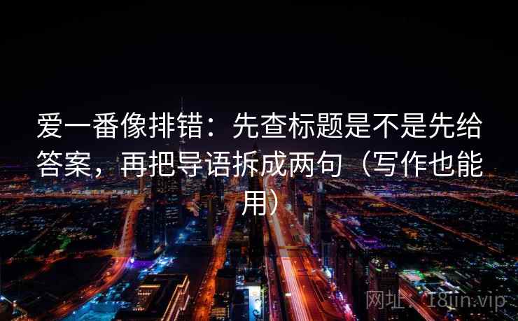 爱一番像排错:先查标题是不是先给答案,再把导语拆成两句(写作也能用) 爱一番像排错:先查标题是不是先给答案,再把导语拆成两句(写作也能用)