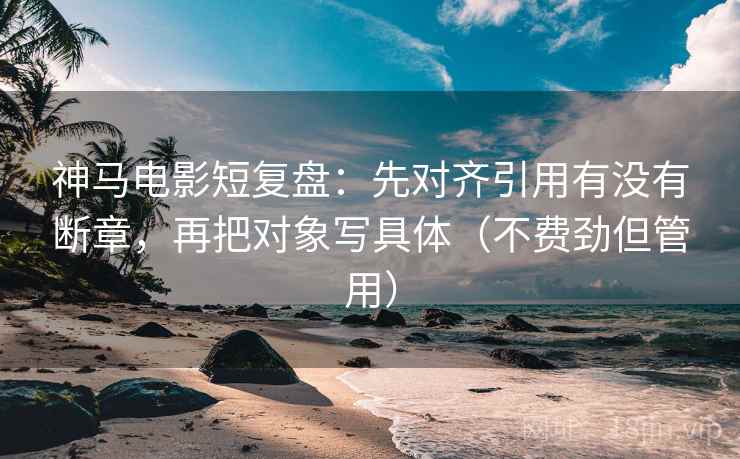 神马电影短复盘:先对齐引用有没有断章,再把对象写具体(不费劲但管用) 神马电影短复盘:先对齐引用有没有断章,再把对象写具体(不费劲但管用)