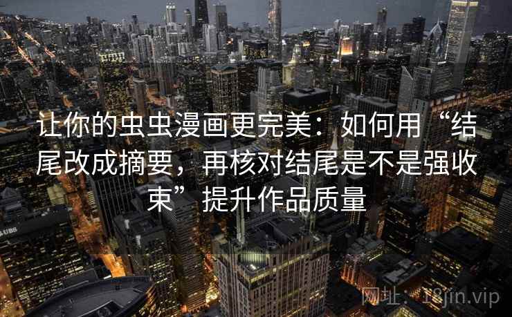 让你的虫虫漫画更完美：如何用“结尾改成摘要，再核对结尾是不是强收束”提升作品质量