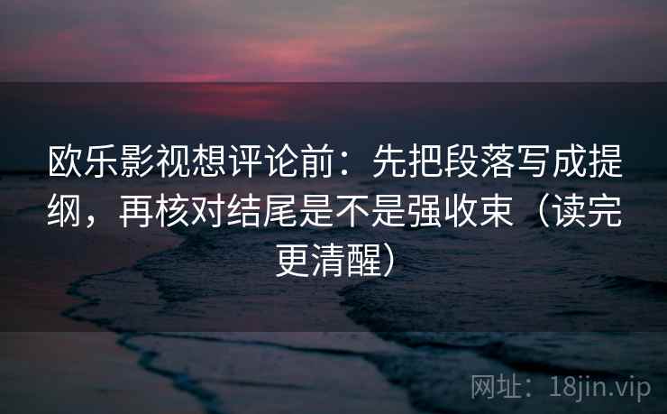欧乐影视想评论前:先把段落写成提纲,再核对结尾是不是强收束(读完更清醒) 欧乐影视想评论前:先把段落写成提纲,再核对结尾是不是强收束(读完更清醒)