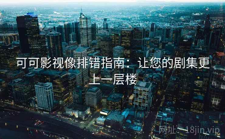 可可影视像排错指南:让您的剧集更上一层楼 可可影视像排错指南:让您的剧集更上一层楼