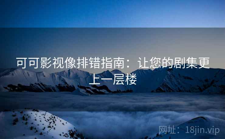 可可影视像排错指南:让您的剧集更上一层楼 可可影视像排错指南:让您的剧集更上一层楼