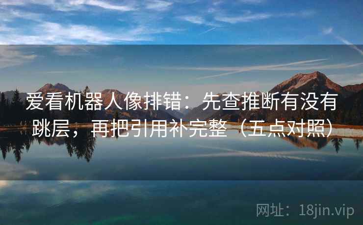 爱看机器人像排错：先查推断有没有跳层，再把引用补完整（五点对照）