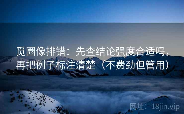 觅圈像排错:先查结论强度合适吗,再把例子标注清楚(不费劲但管用) 觅圈像排错:先查结论强度合适吗,再把例子标注清楚(不费劲但管用)