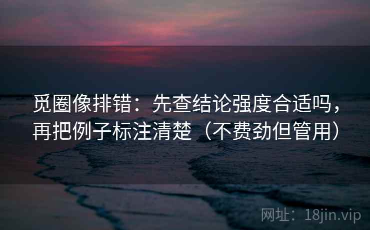 觅圈像排错:先查结论强度合适吗,再把例子标注清楚(不费劲但管用) 觅圈像排错:先查结论强度合适吗,再把例子标注清楚(不费劲但管用)