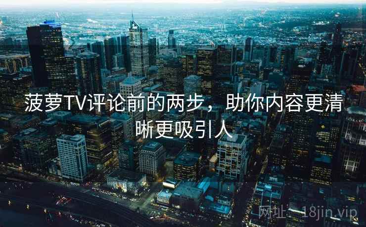 菠萝TV评论前的两步，助你内容更清晰更吸引人