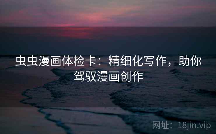 虫虫漫画体检卡:精细化写作,助你驾驭漫画创作 虫虫漫画体检卡:精细化写作,助你驾驭漫画创作