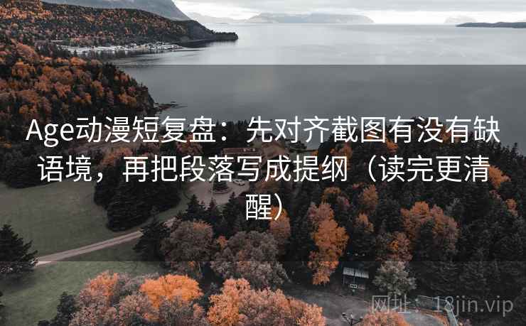 Age动漫短复盘:先对齐截图有没有缺语境,再把段落写成提纲(读完更清醒) Age动漫短复盘:先对齐截图有没有缺语境,再把段落写成提纲(读完更清醒)