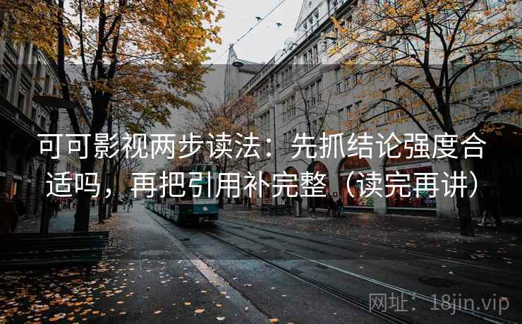 可可影视两步读法:先抓结论强度合适吗,再把引用补完整(读完再讲) 可可影视两步读法:先抓结论强度合适吗,再把引用补完整(读完再讲)