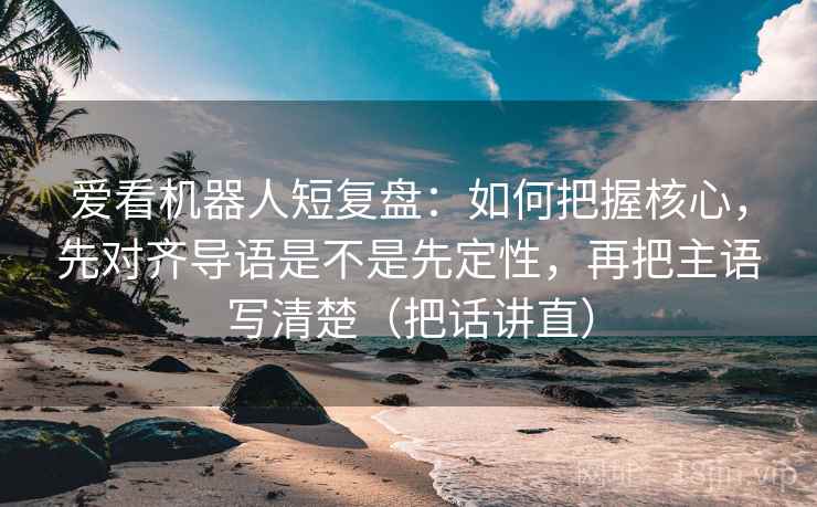 爱看机器人短复盘:如何把握核心,先对齐导语是不是先定性,再把主语写清楚(把话讲直) 爱看机器人短复盘:如何把握核心,先对齐导语是不是先定性,再把主语写清楚(把话讲直)