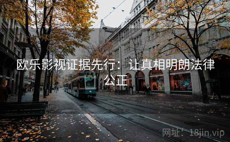 欧乐影视证据先行:让真相明朗法律公正 欧乐影视证据先行:让真相明朗法律公正