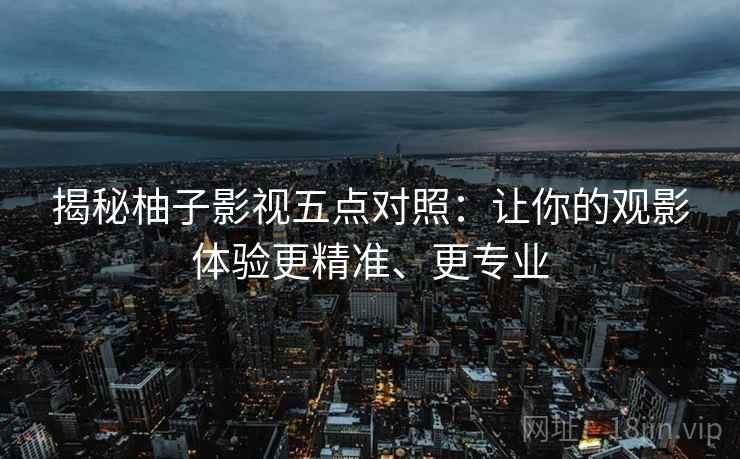 揭秘柚子影视五点对照：让你的观影体验更精准、更专业