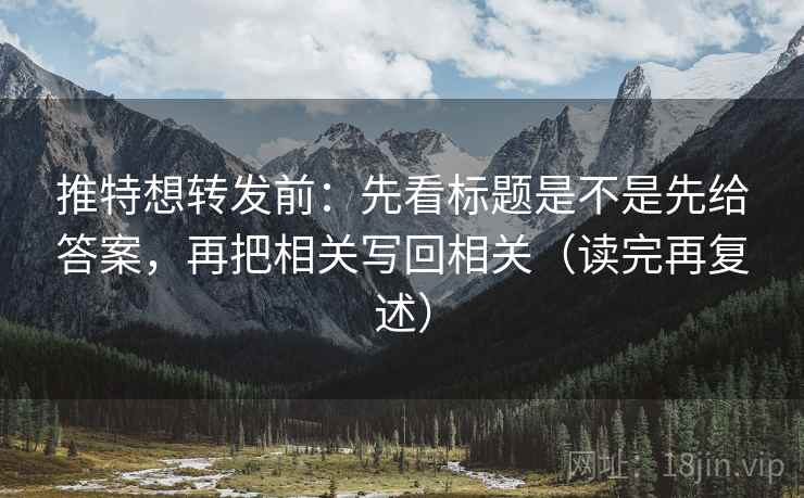 推特想转发前：先看标题是不是先给答案，再把相关写回相关（读完再复述）