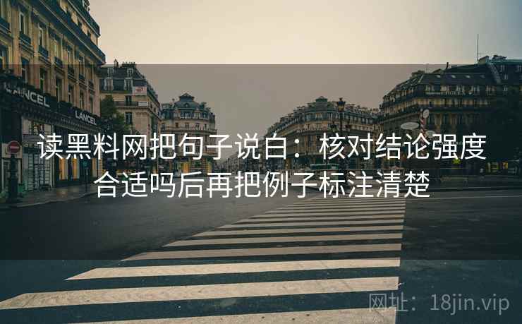 读黑料网把句子说白:核对结论强度合适吗后再把例子标注清楚 读黑料网把句子说白:核对结论强度合适吗后再把例子标注清楚