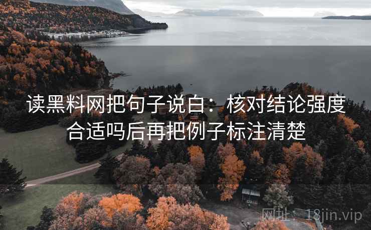 读黑料网把句子说白:核对结论强度合适吗后再把例子标注清楚 读黑料网把句子说白:核对结论强度合适吗后再把例子标注清楚