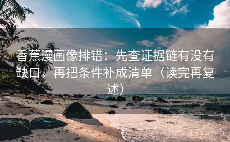 香蕉漫画像排错：先查证据链有没有缺口，再把条件补成清单（读完再复述）