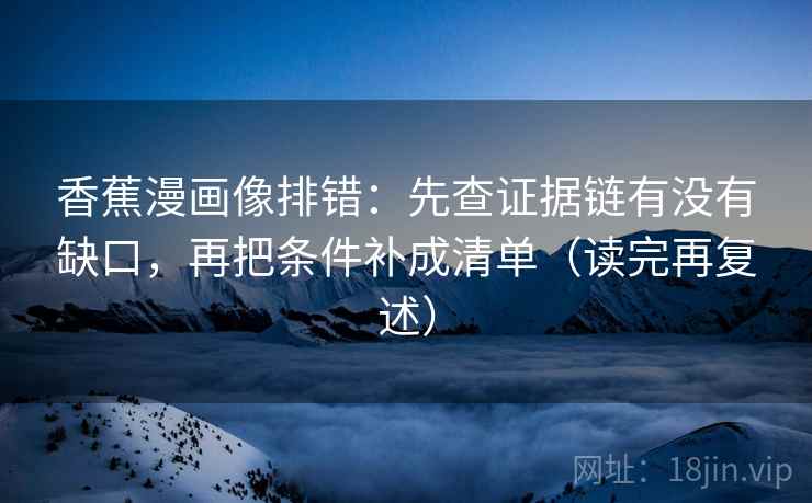 香蕉漫画像排错：先查证据链有没有缺口，再把条件补成清单（读完再复述）