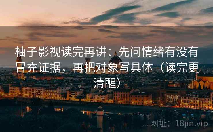 柚子影视读完再讲:先问情绪有没有冒充证据,再把对象写具体(读完更清醒) 柚子影视读完再讲:先问情绪有没有冒充证据,再把对象写具体(读完更清醒)