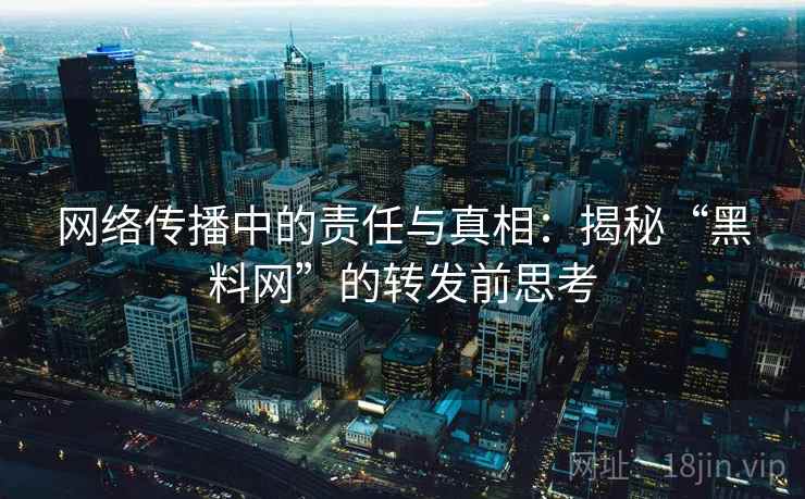网络传播中的责任与真相:揭秘“黑料网”的转发前思考 网络传播中的责任与真相:揭秘“黑料网”的转发前思考