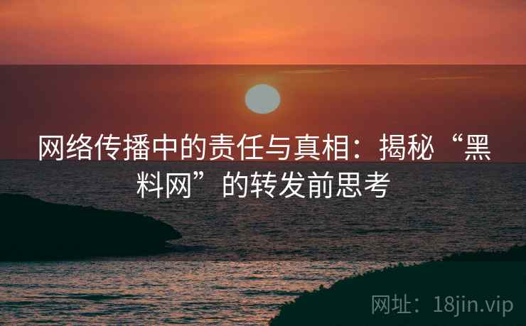 网络传播中的责任与真相:揭秘“黑料网”的转发前思考 网络传播中的责任与真相:揭秘“黑料网”的转发前思考