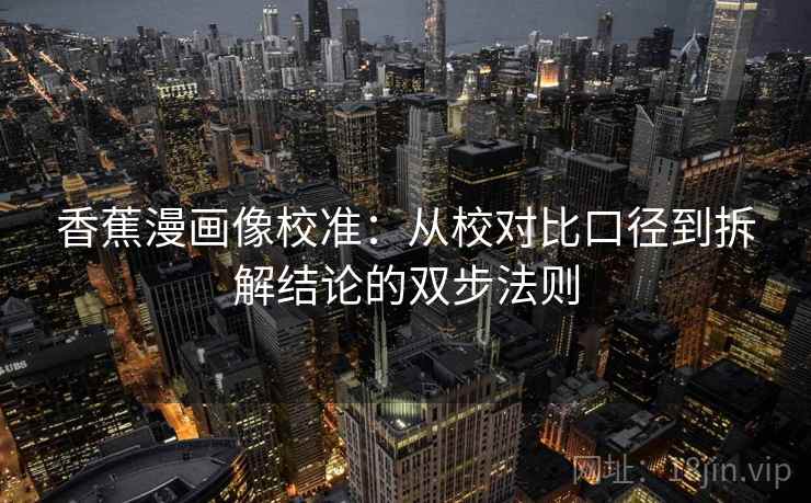 香蕉漫画像校准:从校对比口径到拆解结论的双步法则 香蕉漫画像校准:从校对比口径到拆解结论的双步法则