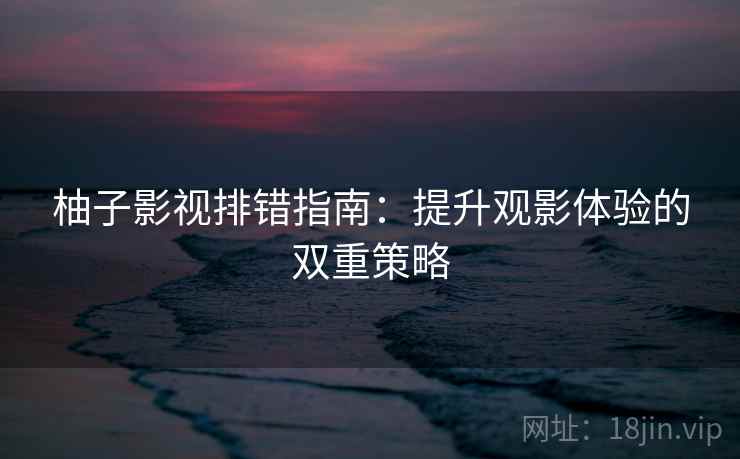 柚子影视排错指南：提升观影体验的双重策略