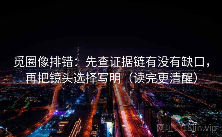 觅圈像排错:先查证据链有没有缺口,再把镜头选择写明(读完更清醒) 觅圈像排错:先查证据链有没有缺口,再把镜头选择写明(读完更清醒)