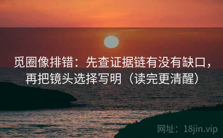 觅圈像排错:先查证据链有没有缺口,再把镜头选择写明(读完更清醒) 觅圈像排错:先查证据链有没有缺口,再把镜头选择写明(读完更清醒)