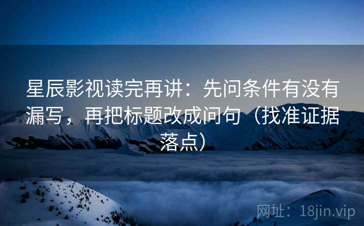 星辰影视读完再讲：先问条件有没有漏写，再把标题改成问句（找准证据落点）