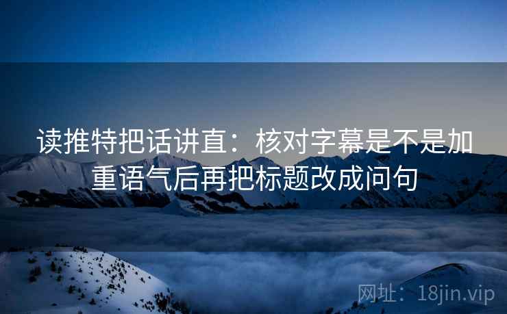 读推特把话讲直：核对字幕是不是加重语气后再把标题改成问句