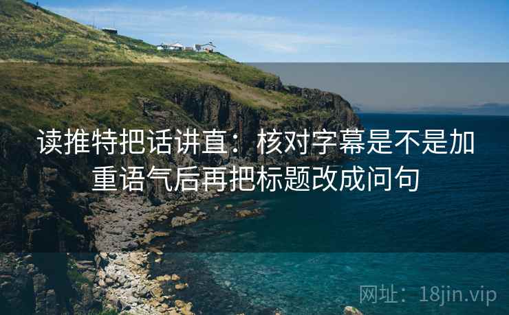 读推特把话讲直：核对字幕是不是加重语气后再把标题改成问句