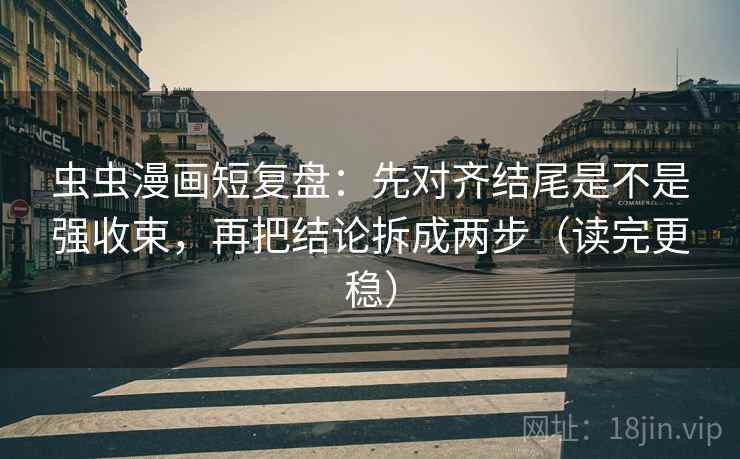 虫虫漫画短复盘:先对齐结尾是不是强收束,再把结论拆成两步(读完更稳) 虫虫漫画短复盘:先对齐结尾是不是强收束,再把结论拆成两步(读完更稳)