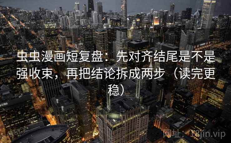 虫虫漫画短复盘:先对齐结尾是不是强收束,再把结论拆成两步(读完更稳) 虫虫漫画短复盘:先对齐结尾是不是强收束,再把结论拆成两步(读完更稳)