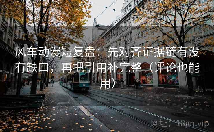 风车动漫短复盘:先对齐证据链有没有缺口,再把引用补完整(评论也能用) 风车动漫短复盘:先对齐证据链有没有缺口,再把引用补完整(评论也能用)