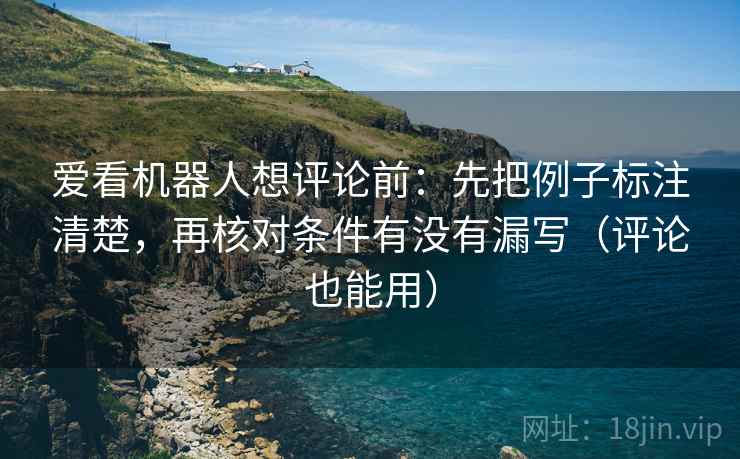爱看机器人想评论前:先把例子标注清楚,再核对条件有没有漏写(评论也能用) 爱看机器人想评论前:先把例子标注清楚,再核对条件有没有漏写(评论也能用)