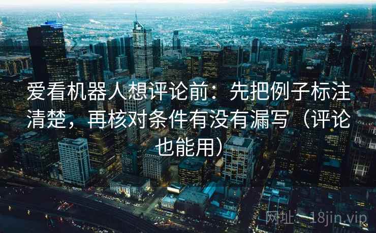 爱看机器人想评论前:先把例子标注清楚,再核对条件有没有漏写(评论也能用) 爱看机器人想评论前:先把例子标注清楚,再核对条件有没有漏写(评论也能用)