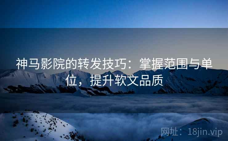神马影院的转发技巧:掌握范围与单位,提升软文品质 神马影院的转发技巧:掌握范围与单位,提升软文品质