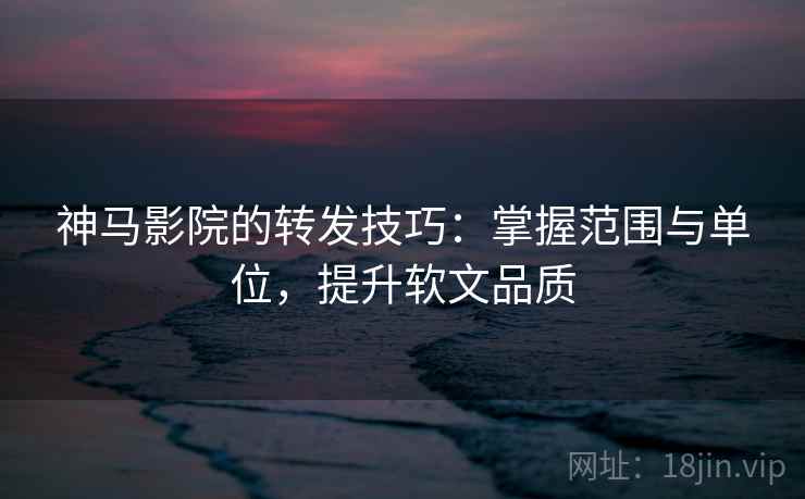 神马影院的转发技巧:掌握范围与单位,提升软文品质 神马影院的转发技巧:掌握范围与单位,提升软文品质