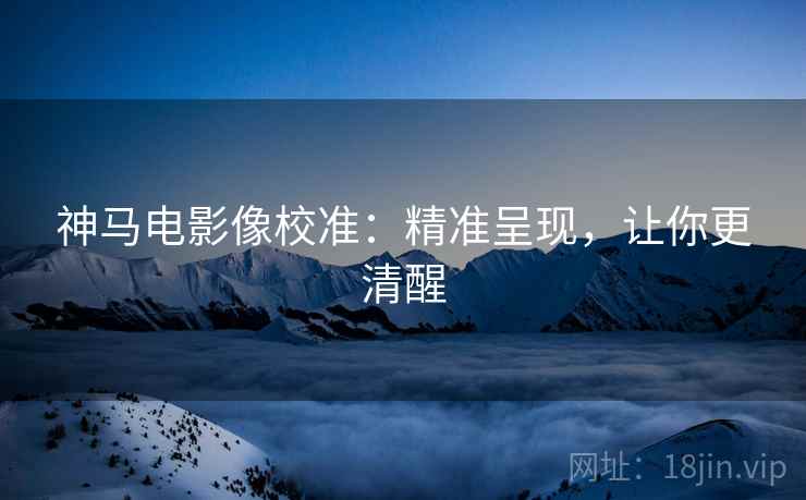 神马电影像校准:精准呈现,让你更清醒 神马电影像校准:精准呈现,让你更清醒