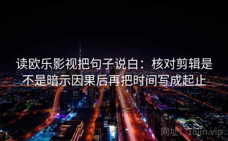 读欧乐影视把句子说白:核对剪辑是不是暗示因果后再把时间写成起止 读欧乐影视把句子说白:核对剪辑是不是暗示因果后再把时间写成起止