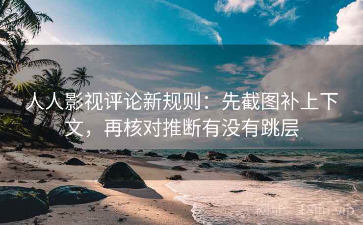 人人影视评论新规则:先截图补上下文,再核对推断有没有跳层 人人影视评论新规则:先截图补上下文,再核对推断有没有跳层