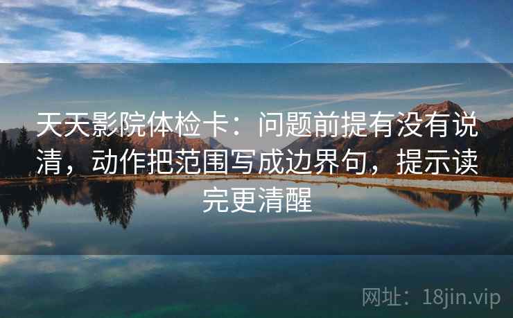 天天影院体检卡:问题前提有没有说清,动作把范围写成边界句,提示读完更清醒 天天影院体检卡:问题前提有没有说清,动作把范围写成边界句,提示读完更清醒