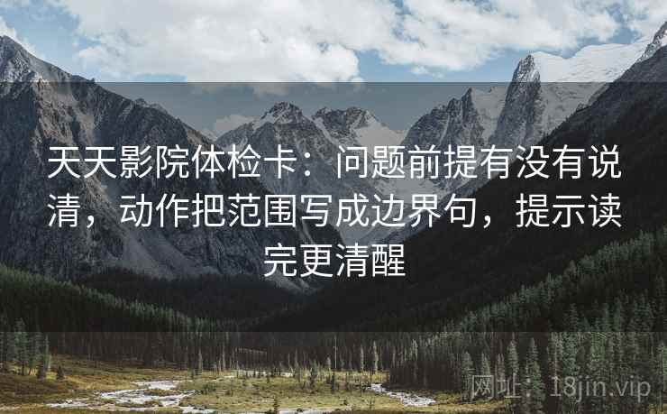天天影院体检卡:问题前提有没有说清,动作把范围写成边界句,提示读完更清醒 天天影院体检卡:问题前提有没有说清,动作把范围写成边界句,提示读完更清醒