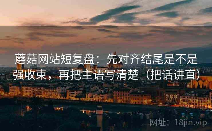 蘑菇网站短复盘:先对齐结尾是不是强收束,再把主语写清楚(把话讲直) 蘑菇网站短复盘:先对齐结尾是不是强收束,再把主语写清楚(把话讲直)