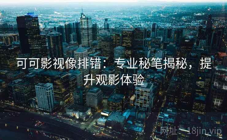 可可影视像排错:专业秘笔揭秘,提升观影体验 可可影视像排错:专业秘笔揭秘,提升观影体验