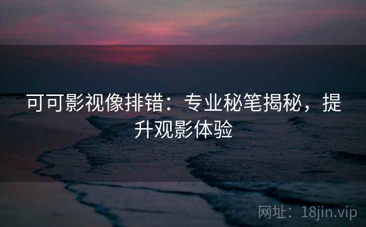 可可影视像排错:专业秘笔揭秘,提升观影体验 可可影视像排错:专业秘笔揭秘,提升观影体验