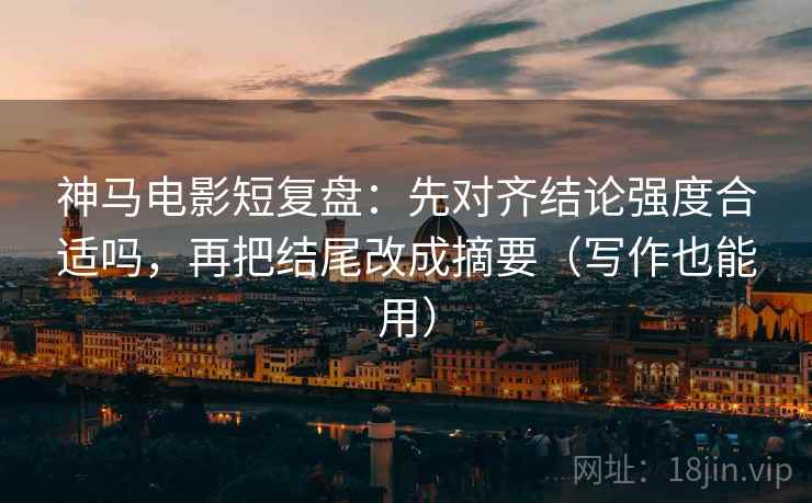神马电影短复盘:先对齐结论强度合适吗,再把结尾改成摘要(写作也能用) 神马电影短复盘:先对齐结论强度合适吗,再把结尾改成摘要(写作也能用)